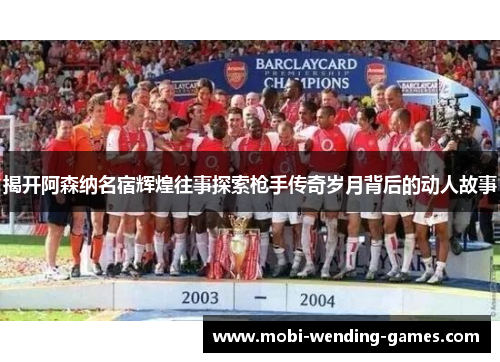 揭开阿森纳名宿辉煌往事探索枪手传奇岁月背后的动人故事 揭开阿森纳名宿辉煌往事探索枪手传奇岁月背后的动人故事