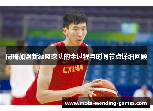 周琦加盟新疆篮球队的全过程与时间节点详细回顾 周琦加盟新疆篮球队的全过程与时间节点详细回顾