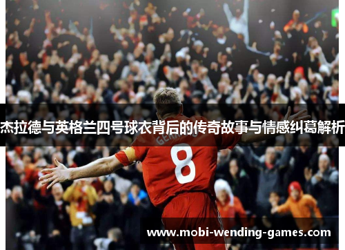 杰拉德与英格兰四号球衣背后的传奇故事与情感纠葛解析 杰拉德与英格兰四号球衣背后的传奇故事与情感纠葛解析