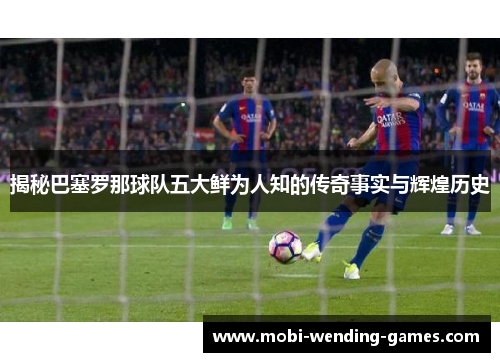 揭秘巴塞罗那球队五大鲜为人知的传奇事实与辉煌历史