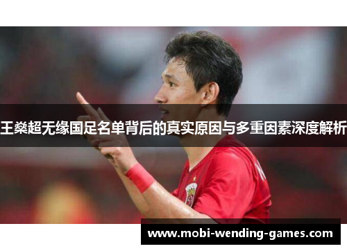 王燊超无缘国足名单背后的真实原因与多重因素深度解析
