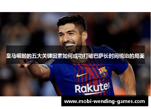 皇马崛起的五大关键因素如何成功打破巴萨长时间统治的局面