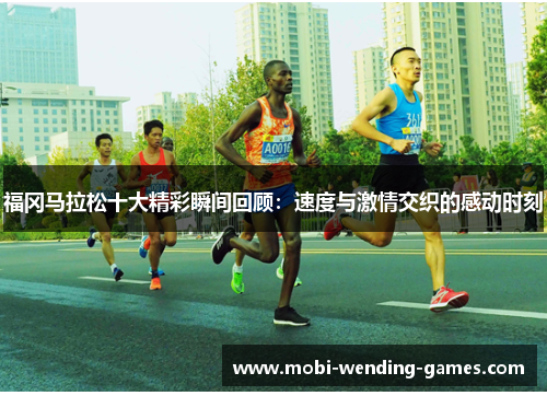 福冈马拉松十大精彩瞬间回顾：速度与激情交织的感动时刻