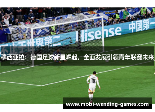 穆西亚拉：德国足球新星崛起，全面发展引领青年联赛未来