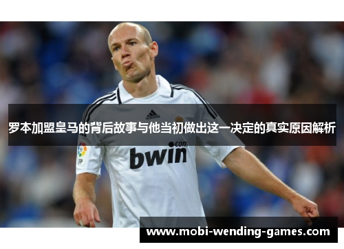 罗本加盟皇马的背后故事与他当初做出这一决定的真实原因解析 罗本加盟皇马的背后故事与他当初做出这一决定的真实原因解析