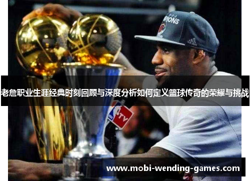 老詹职业生涯经典时刻回顾与深度分析如何定义篮球传奇的荣耀与挑战