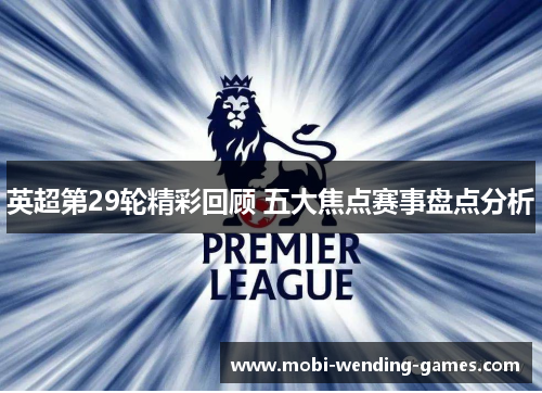 英超第29轮精彩回顾 五大焦点赛事盘点分析 英超第29轮精彩回顾 五大焦点赛事盘点分析