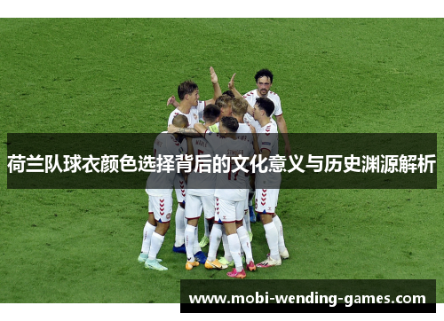 荷兰队球衣颜色选择背后的文化意义与历史渊源解析 荷兰队球衣颜色选择背后的文化意义与历史渊源解析
