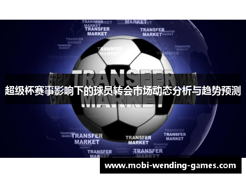 超级杯赛事影响下的球员转会市场动态分析与趋势预测 超级杯赛事影响下的球员转会市场动态分析与趋势预测