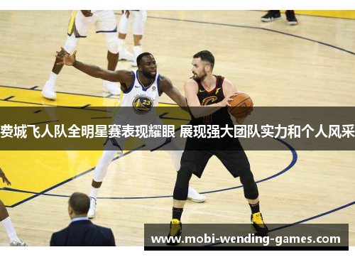 费城飞人队全明星赛表现耀眼 展现强大团队实力和个人风采