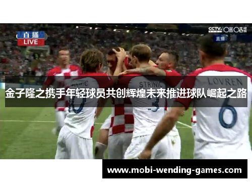 金子隆之携手年轻球员共创辉煌未来推进球队崛起之路