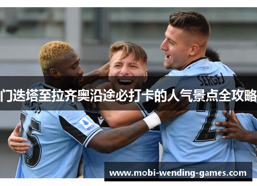 门迭塔至拉齐奥沿途必打卡的人气景点全攻略