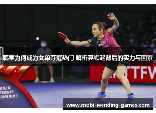 韩莹为何成为女单夺冠热门 解析其崛起背后的实力与因素 韩莹为何成为女单夺冠热门 解析其崛起背后的实力与因素