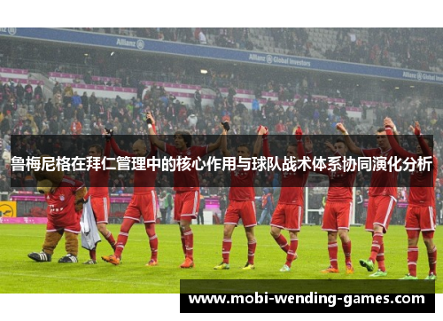 鲁梅尼格在拜仁管理中的核心作用与球队战术体系协同演化分析 鲁梅尼格在拜仁管理中的核心作用与球队战术体系协同演化分析