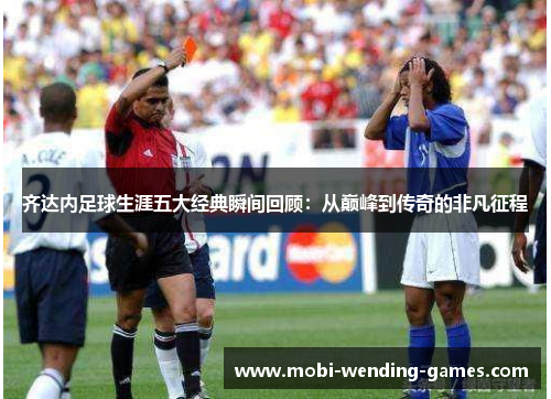 齐达内足球生涯五大经典瞬间回顾：从巅峰到传奇的非凡征程