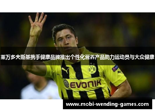 莱万多夫斯基携手健康品牌推出个性化营养产品助力运动员与大众健康 莱万多夫斯基携手健康品牌推出个性化营养产品助力运动员与大众健康