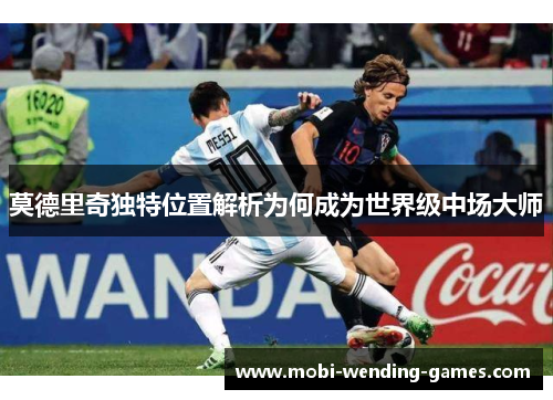 莫德里奇独特位置解析为何成为世界级中场大师