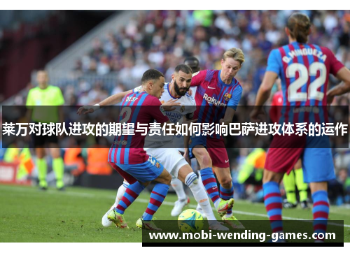 莱万对球队进攻的期望与责任如何影响巴萨进攻体系的运作 莱万对球队进攻的期望与责任如何影响巴萨进攻体系的运作
