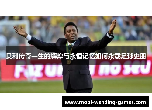 贝利传奇一生的辉煌与永恒记忆如何永载足球史册