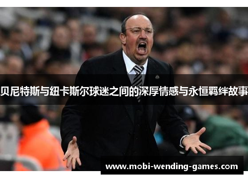 贝尼特斯与纽卡斯尔球迷之间的深厚情感与永恒羁绊故事 贝尼特斯与纽卡斯尔球迷之间的深厚情感与永恒羁绊故事