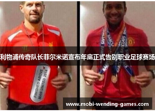 利物浦传奇队长菲尔米诺宣布年底正式告别职业足球赛场